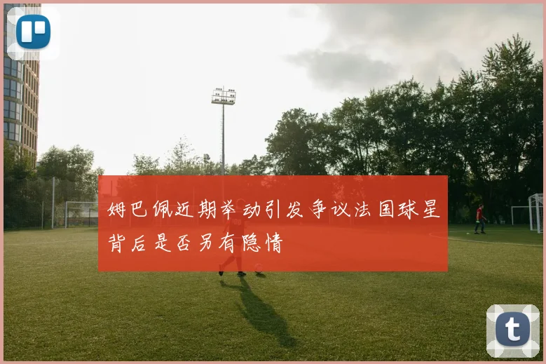 姆巴佩近期举动引发争议法国球星背后是否另有隐情