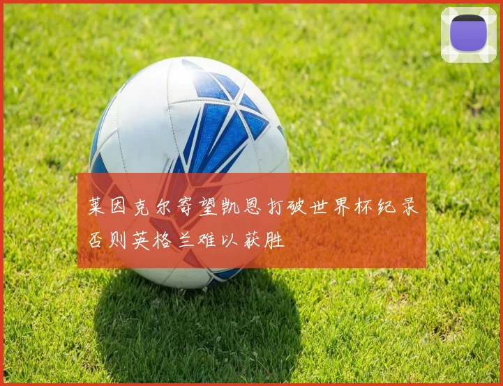 莱因克尔寄望凯恩打破世界杯纪录否则英格兰难以获胜