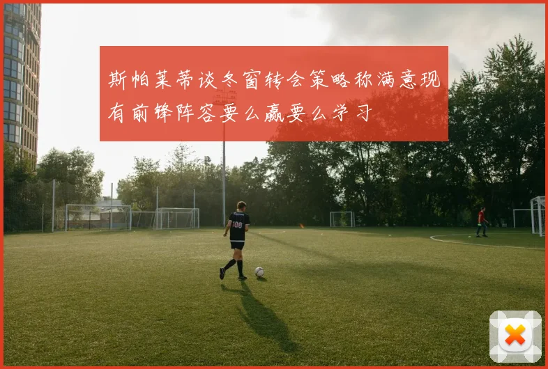 斯帕莱蒂谈冬窗转会策略称满意现有前锋阵容要么赢要么学习
