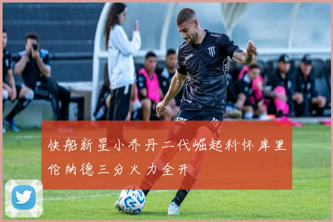 快船新星小乔丹二代崛起科怀库里伦纳德三分火力全开