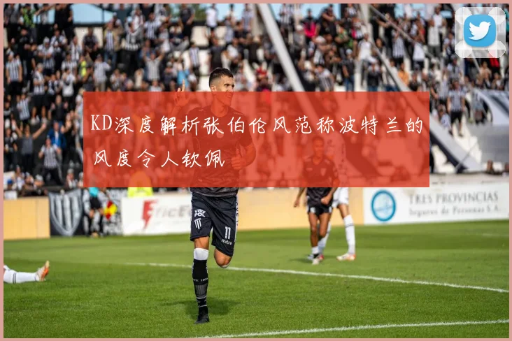 KD深度解析张伯伦风范称波特兰的风度令人钦佩