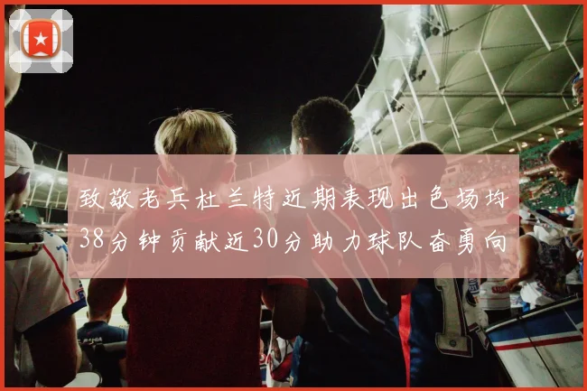 致敬老兵杜兰特近期表现出色场均38分钟贡献近30分助力球队奋勇向前