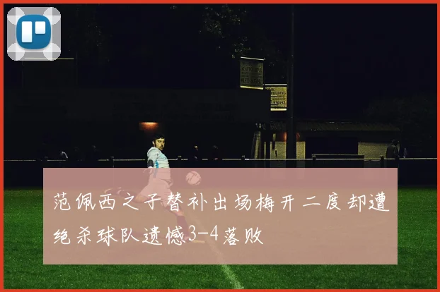 范佩西之子替补出场梅开二度却遭绝杀球队遗憾3-4落败