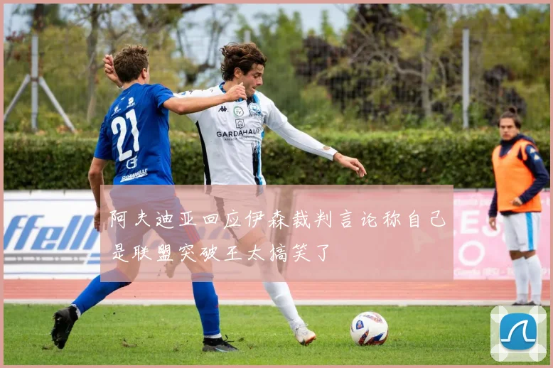 阿夫迪亚回应伊森裁判言论称自己是联盟突破王太搞笑了