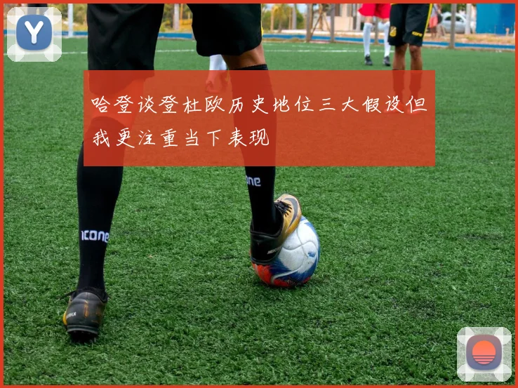 哈登谈登杜欧历史地位三大假设但我更注重当下表现